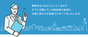 事業をはじめようとしている方やすでに活躍している経営者の皆様の労務に関する手続き等のサポートをいたします。