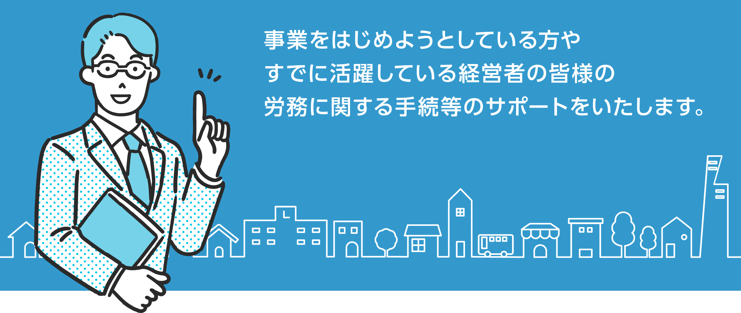 事業をはじめようとしている方やすでに活躍している経営者の皆様の労務に関する手続等のサポートをいたします。
